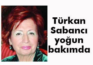 Türkan Sabancı yoğun bakımda